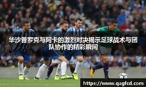 华沙普罗克与阿卡的激烈对决揭示足球战术与团队协作的精彩瞬间