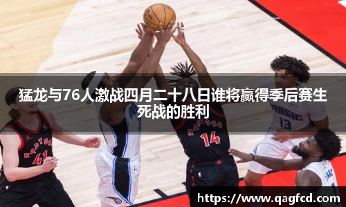 猛龙与76人激战四月二十八日谁将赢得季后赛生死战的胜利