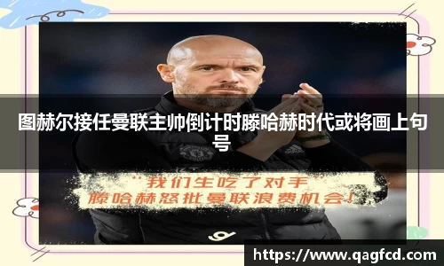 图赫尔接任曼联主帅倒计时滕哈赫时代或将画上句号